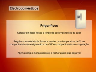 Electrodomésticos Frigoríficos Colocar em local fresco e longe de possíveis fontes de calor Regular o termóstato de forma a manter uma temperatura de 5º no compartimento de refrigeração e de -18º no compartimento de congelação Abrir a porta o menos possível e fechar assim que possível 