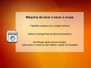 Máquina de lavar e secar a roupa Trabalhar sempre com a carga máxima Utilizar os programas de baixa temperatura Centrifugar gasta menos energia  para secar a roupa do que utilizar a opção de secagem 