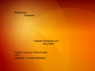 Bibliografia: Wikipédia Trabalho Realizado por: Elsa Rolim Cultura Língua e Comunicação UC2  Ambiente  e Sustentabilidade 