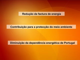 Redução da factura de energia Contribuição para a protecção do meio ambiente Diminuição da dependência energética de Portugal 