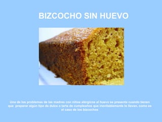 BIZCOCHO SIN HUEVO Uno de los problemas de las madres con niños alérgicos al huevo se presenta cuando tienen que  preparar algún tipo de dulce o tarta de cumpleaños que inevitablemente lo llevan, como es el caso de los bizcochos 