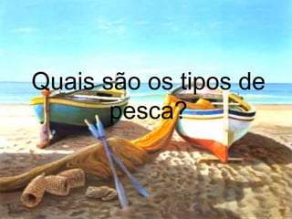 Quais são os tipos de
pesca?
 