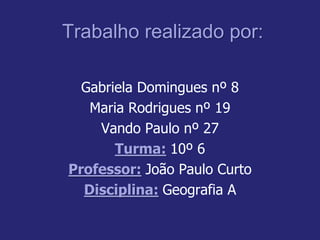 Trabalho realizado por:
Gabriela Domingues nº 8
Maria Rodrigues nº 19
Vando Paulo nº 27
Turma: 10º 6
Professor: João Paulo Curto
Disciplina: Geografia A
 