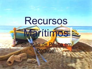 Recursos
Marítimos
Situação de Pesca em
Portugal
 