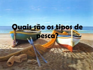 Quais são os tipos de pesca? 