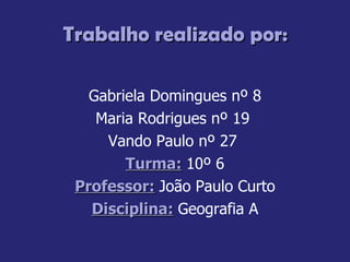 Trabalho realizado por:  Gabriela Domingues nº 8 Maria Rodrigues nº 19  Vando Paulo nº 27  Turma:   10º 6 Professor:   João Paulo Curto Disciplina:   Geografia A 