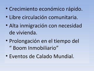 Crecimiento económico rápido. Libre circulación comunitaria. Alta inmigración con necesidad de vivienda. Prolongación en el tiempo del  “ Boom Inmobiliario” Eventos de Calado Mundial. 