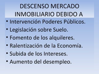 DESCENSO MERCADO INMOBILIARIO DEBIDO A  Intervención Poderes Públicos. Legislación sobre Suelo. Fomento de los alquileres. Ralentización de la Economía. Subida de los Intereses. Aumento del desempleo. 