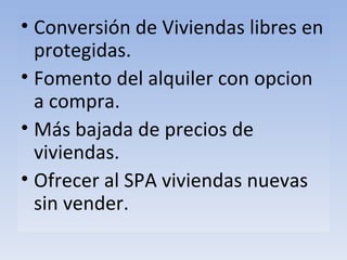 Conversión de Viviendas libres en protegidas. Fomento del alquiler con opcion a compra. Más bajada de precios de viviendas. Ofrecer al SPA viviendas nuevas sin vender.  