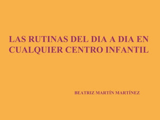 LAS RUTINAS DEL DIA A DIA EN CUALQUIER CENTRO INFANTIL BEATRIZ MARTÍN MARTÍNEZ 