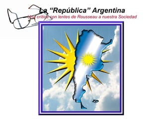La “República” Argentina Una crítica con lentes de Rousseau a nuestra Sociedad 
