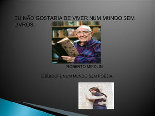 EU NÃO GOSTARIA DE VIVER NUM MUNDO SEM LIVROS. ROBERTO MINDLIN E EU(CCF), NUM MUNDO SEM POESIA. 
