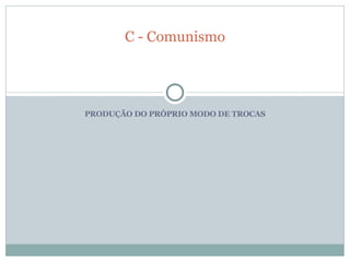 PRODUÇÃO DO PRÓPRIO MODO DE TROCAS C - Comunismo 