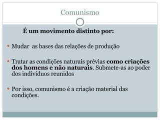 Comunismo É um movimento distinto por: Mudar  as bases das relações de produção Tratar as condições naturais prévias  como criações dos homens e não naturais . Submete-as ao poder dos indivíduos reunidos Por isso, comunismo é a criação material das condições. 