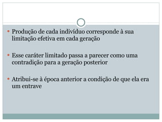 Produção de cada indivíduo corresponde à sua limitação efetiva em cada geração Esse caráter limitado passa a parecer como uma contradição para a geração posterior Atribui-se à época anterior a condição de que ela era um entrave 