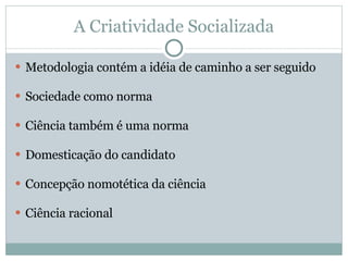 A Criatividade Socializada Metodologia contém a idéia de caminho a ser seguido Sociedade como norma Ciência também é uma norma Domesticação do candidato Concepção nomotética da ciência Ciência racional 