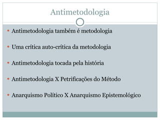 Antimetodologia Antimetodologia também é metodologia Uma crítica auto-crítica da metodologia Antimetodologia tocada pela história Antimetodologia X Petrificações do Método Anarquismo Político X Anarquismo Epistemológico 