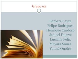 Grupo 02 Bárbara Layza Felipe Rodrigues Henrique Cardoso Jediael Duarte Luciana Félix Mayara Souza Yannê Onofre 