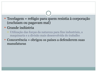 Tecelagem = refúgio para quem resistia à corporação (excluíam ou pagavam mal) Grande indústria Utilização das forças da natureza para fins industriais, a maquinaria e a divisão mais desenvolvida do trabalho Concorrência = obrigou os países a defenderem suas manufaturas 