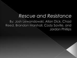 Rescue and Resistance By: Josh Lewandowski, Allan Dick, Chad Reed, Brandon Marshall, Cody Saville, and Jordan Phillips 
