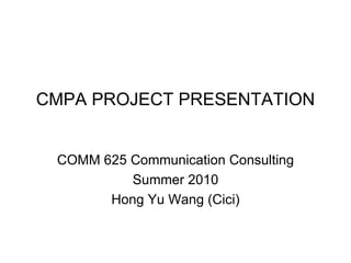 CMPA PROJECT PRESENTATION COMM 625 Communication Consulting Summer 2010 Hong Yu Wang (Cici) 