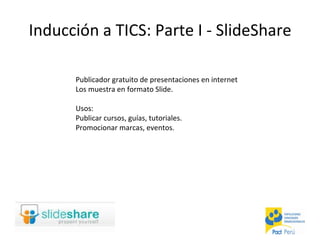 Inducción a TICS: Parte I - SlideShare Publicador gratuito de presentaciones en internet Los muestra en formato Slide. Usos: Publicar cursos, guías, tutoriales. Promocionar marcas, eventos. 