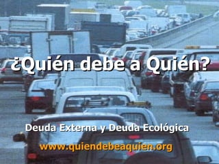 ¿Quién debe a Quién? Deuda Externa y Deuda Ecológica www.quiendebeaquien .org 