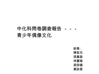 中化科問卷調查報告 －－－
青少年偶像文化

            組員 :
            陳鈺兒
            張嘉盈
            林麗瑜
            梁詩韻
            黃詠雪
 