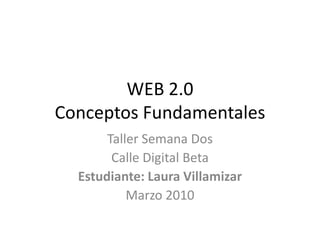 WEB 2.0Conceptos Fundamentales Taller Semana Dos Calle Digital Beta Estudiante: Laura Villamizar Marzo 2010 