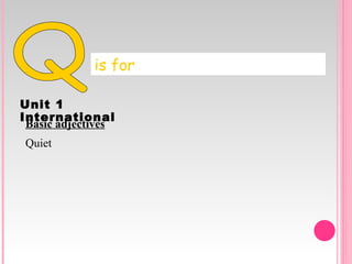 Q is for Unit   1   International Quiet Basic adjectives 