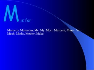 M is for Morocco, Moroccan, Me, My, Meet, Museum, Music, ‘m, Much, Maths, Mother, Make.  