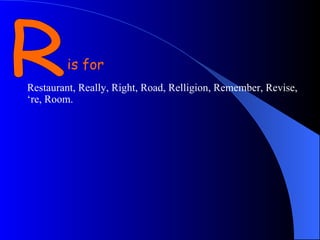R is for Restaurant, Really, Right, Road, Relligion, Remember, Revise, ‘re, Room.  