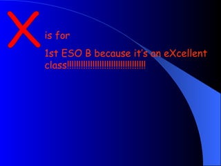 X is for  1st ESO B because it’s an eXcellent class!!!!!!!!!!!!!!!!!!!!!!!!!!!!!!!!!! 