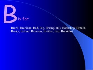 B is for Brazil, Brazilian, Bad, Big, Boring, Bus, Bookshop, Britain, Becky, Behind, Between, Brother, Bed, Breakfast. 