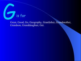 is for G Great, Good, Go, Geography, Granfather, Grandmother, Grandson, Granddaughter, Get. 