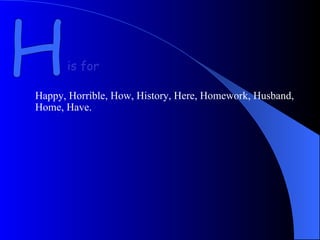 H is for Happy, Horrible, How, History, Here, Homework, Husband, Home, Have. 