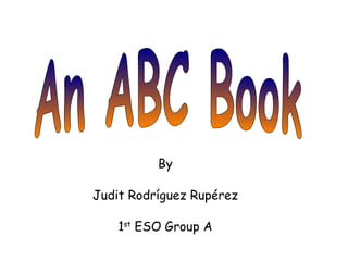 An ABC Book By Judit Rodríguez Rupérez 1 st  ESO Group A 