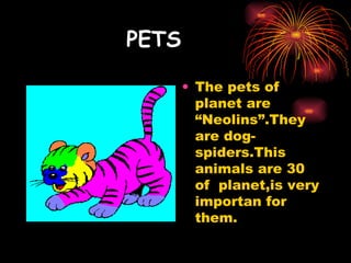 PETS The pets of planet are “Neolins”.They  are dog-spiders.This animals are 30 of  planet,is very importan for them. 