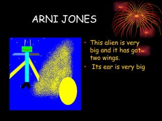ARNI JONES This alien is very big and it has got two wings. Its ear is very big 
