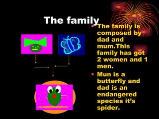 The family The family is composed by dad and mum.This family has got  2 women and 1 men. Mun is a butterfly and dad is an endangered species it’s spider. 