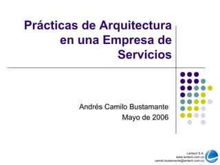 Prácticas de Arquitecturaen una Empresa de Servicios Andrés Camilo Bustamante Mayo de 2006 