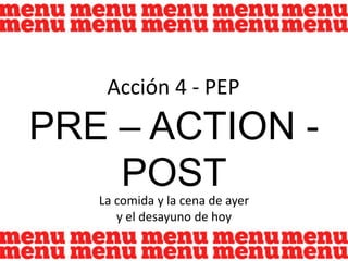 Acción 4 - PEP PRE – ACTION - POST La comida y la cena de ayer  y el desayuno de hoy 