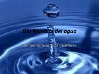 Día Mundial del agua Conmemoración: 23 de Marzo  