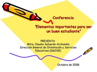 Conferencia “ Elementos importantes para ser  un buen estudiante” PRESENTA  Mtra. Claudia Ayluardo Archundia Dirección General de Orientación y Servicios Educativos (DGOSE) Octubre de 2008 
