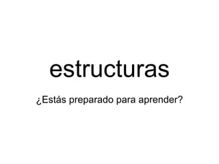 estructuras ¿Estás preparado para aprender? 