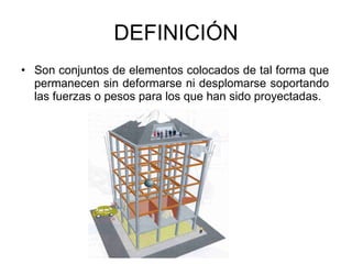 DEFINICIÓN Son conjuntos de elementos colocados de tal forma que permanecen sin deformarse ni desplomarse soportando las fuerzas o pesos para los que han sido proyectadas. 