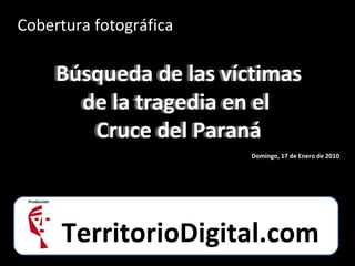 Cobertura fotográfica Búsqueda de las víctimas de la tragedia en el  Cruce del Paraná Búsqueda de las víctimas de la tragedia en el  Cruce del Paraná TerritorioDigital.com Domingo, 17 de Enero de 2010 Producción 
