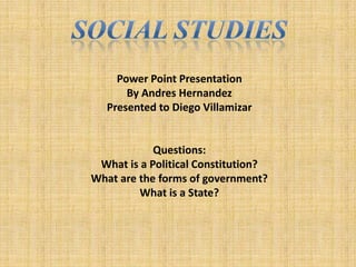 Social Studies Power Point Presentation ByAndresHernandez Presentedto Diego Villamizar Questions: Whatis a PoliticalConstitution? What are theforms of government? Whatis a State?   