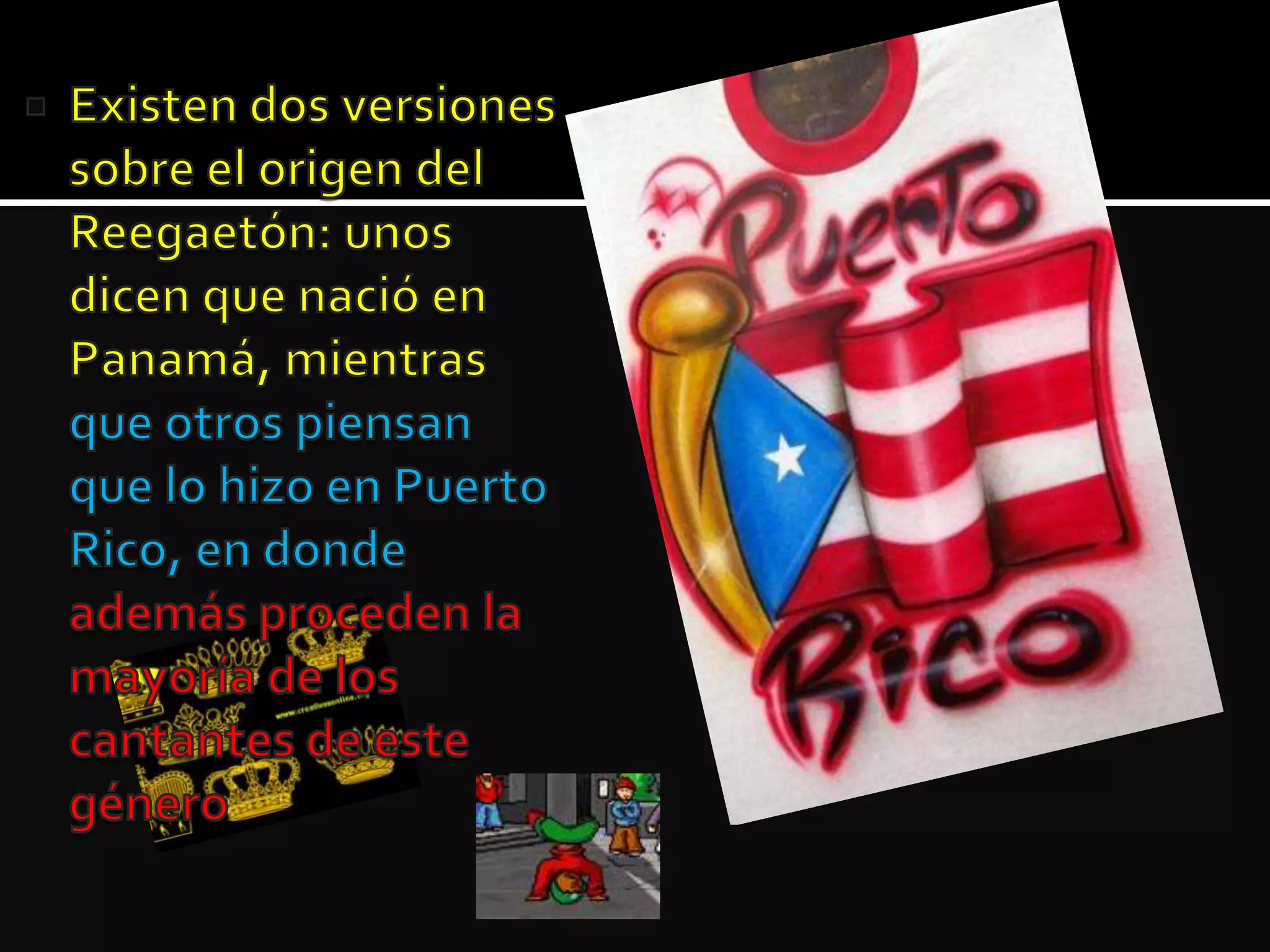 Existen dos versiones sobre el origen del Reegaetón: unos dicen que nació en Panamá, mientras que otros piensan que lo hizo en Puerto Rico, en donde además proceden la mayoría de los cantantes de este género