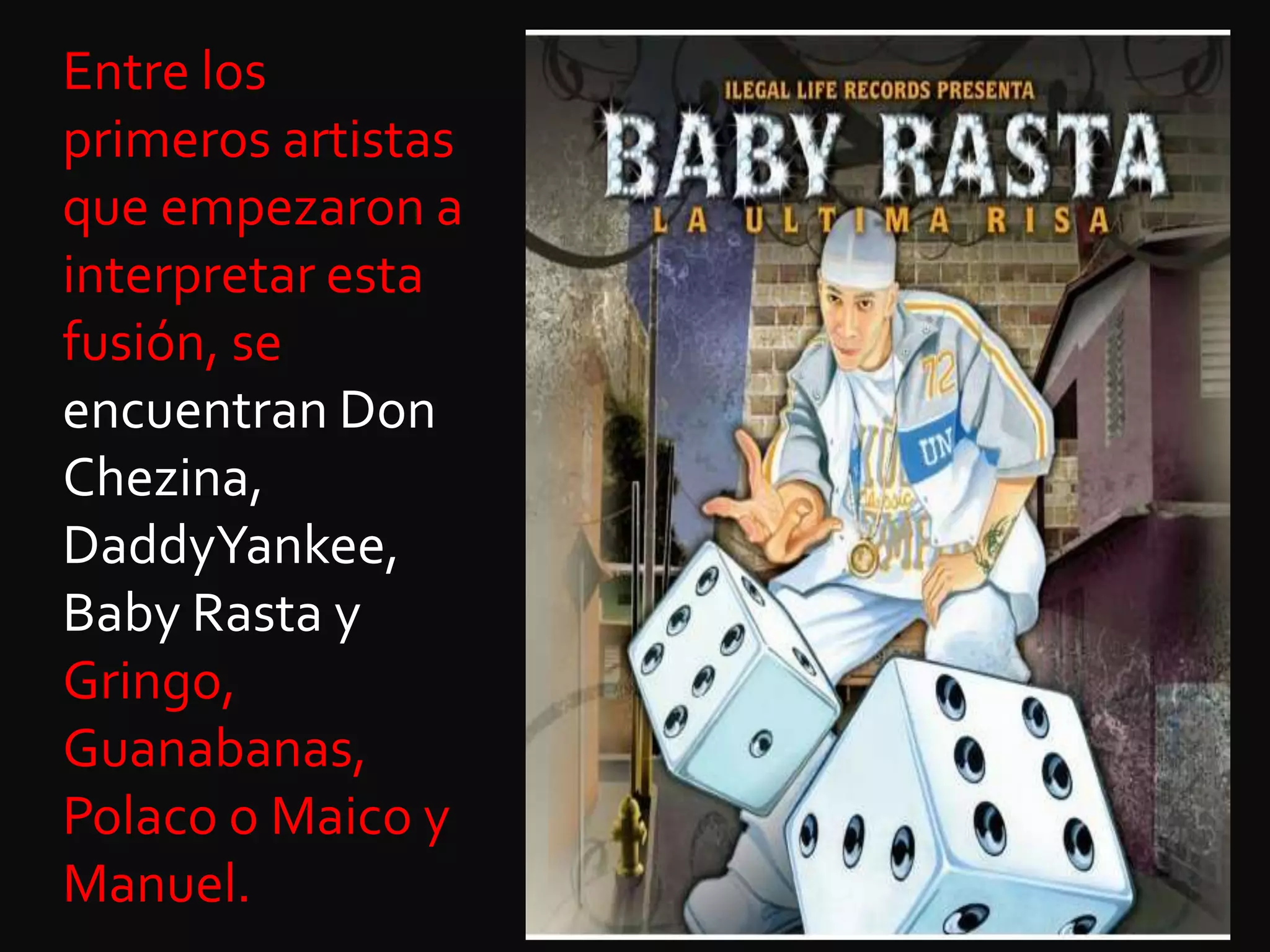 Entre los primeros artistas que empezaron a interpretar esta fusión, se encuentran Don Chezina, DaddyYankee, BabyRasta y Gringo, Guanabanas, Polaco o Maico y Manuel.
